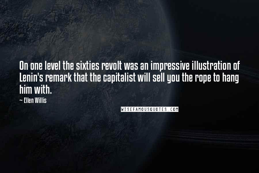 Ellen Willis Quotes: On one level the sixties revolt was an impressive illustration of Lenin's remark that the capitalist will sell you the rope to hang him with.