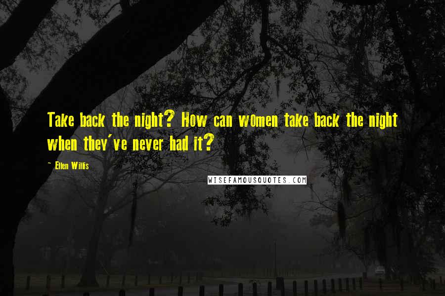 Ellen Willis Quotes: Take back the night? How can women take back the night when they've never had it?