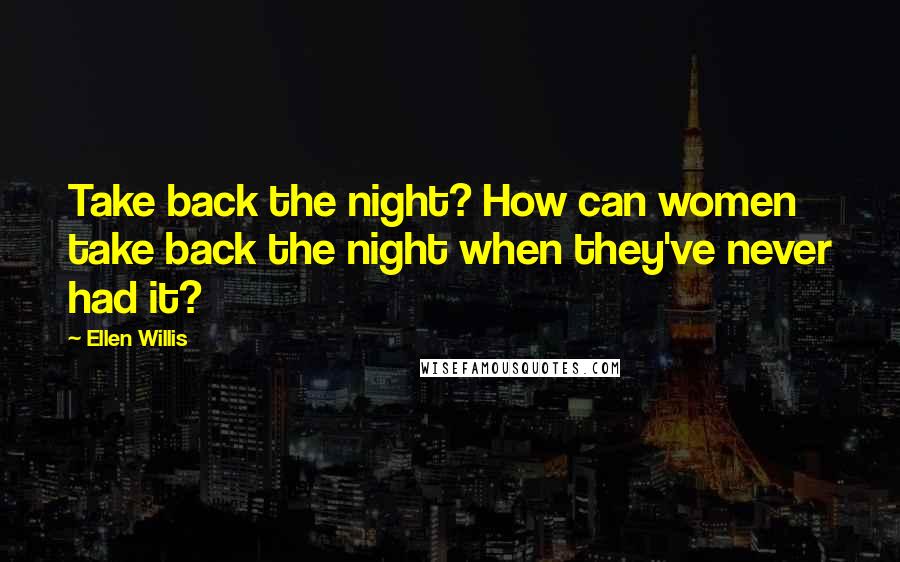 Ellen Willis Quotes: Take back the night? How can women take back the night when they've never had it?