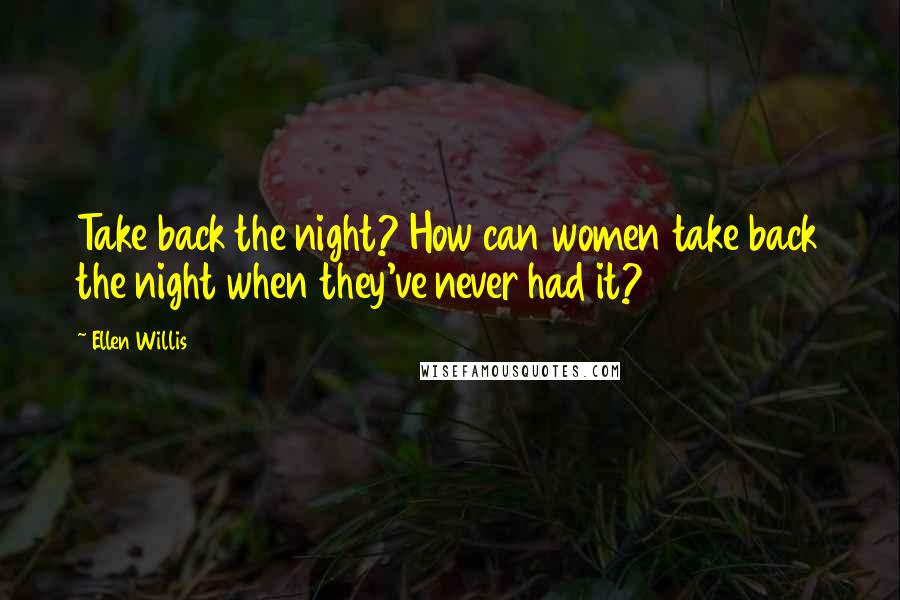 Ellen Willis Quotes: Take back the night? How can women take back the night when they've never had it?