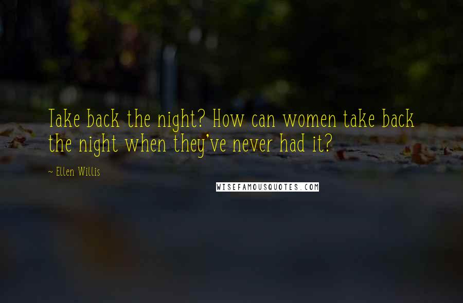 Ellen Willis Quotes: Take back the night? How can women take back the night when they've never had it?