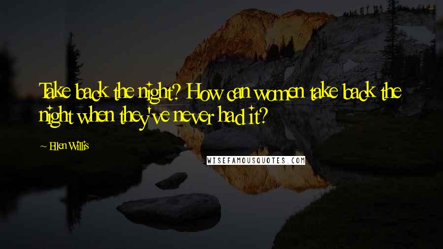 Ellen Willis Quotes: Take back the night? How can women take back the night when they've never had it?