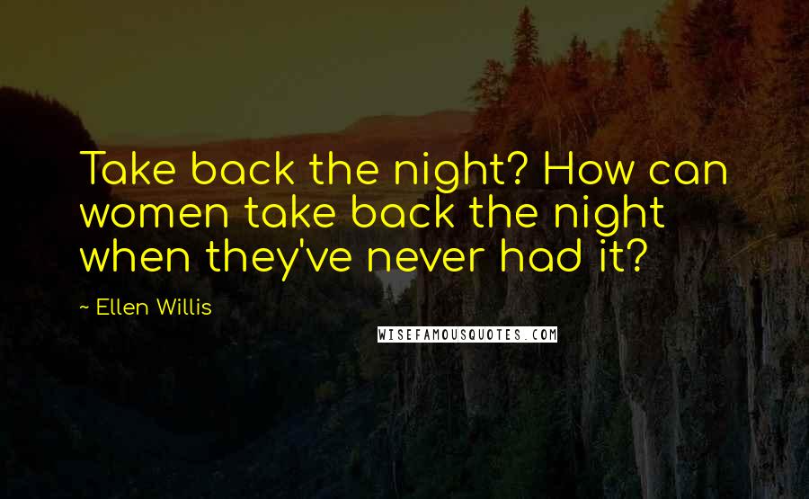 Ellen Willis Quotes: Take back the night? How can women take back the night when they've never had it?