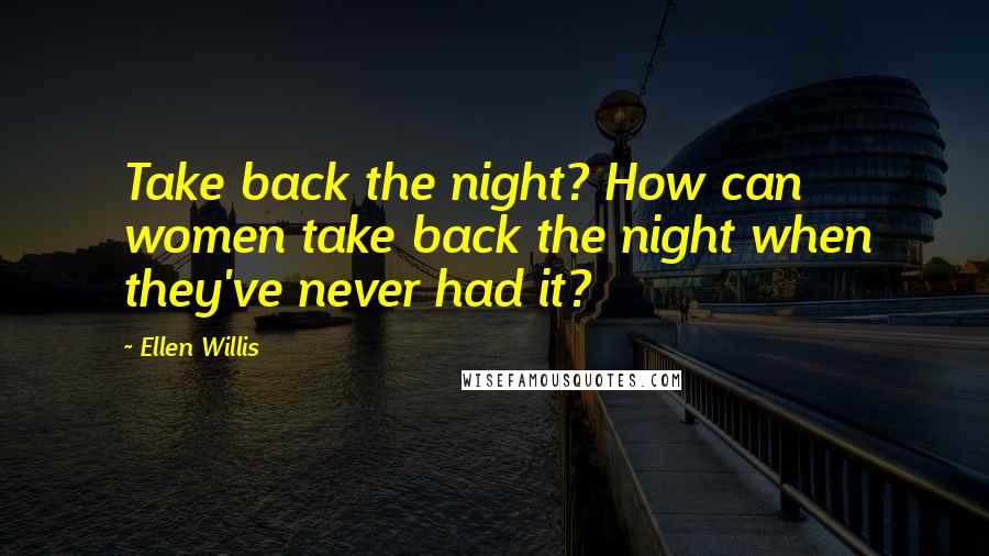 Ellen Willis Quotes: Take back the night? How can women take back the night when they've never had it?