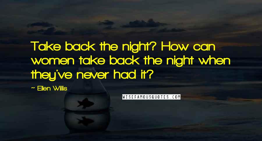 Ellen Willis Quotes: Take back the night? How can women take back the night when they've never had it?