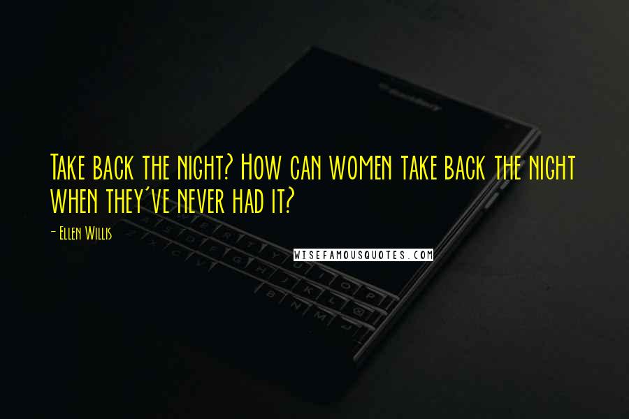 Ellen Willis Quotes: Take back the night? How can women take back the night when they've never had it?