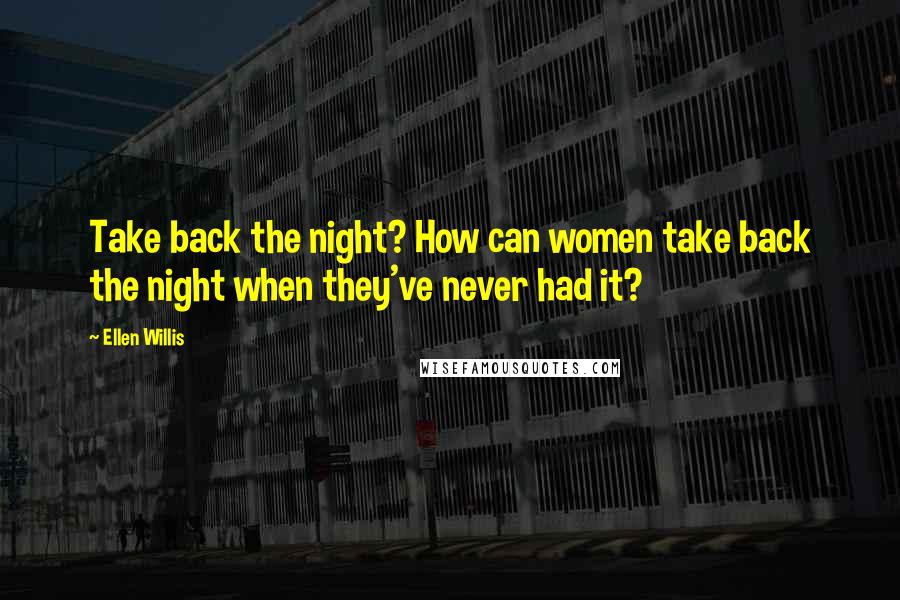 Ellen Willis Quotes: Take back the night? How can women take back the night when they've never had it?