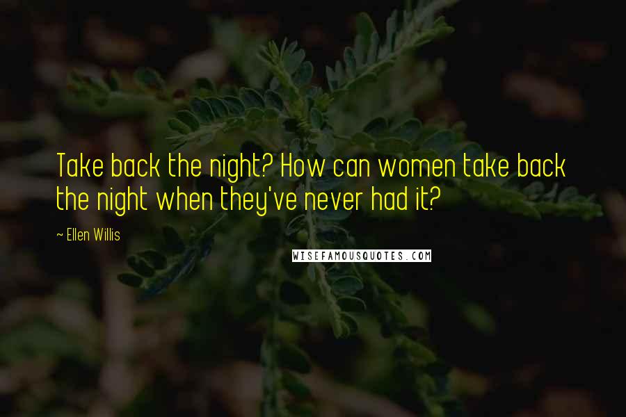 Ellen Willis Quotes: Take back the night? How can women take back the night when they've never had it?