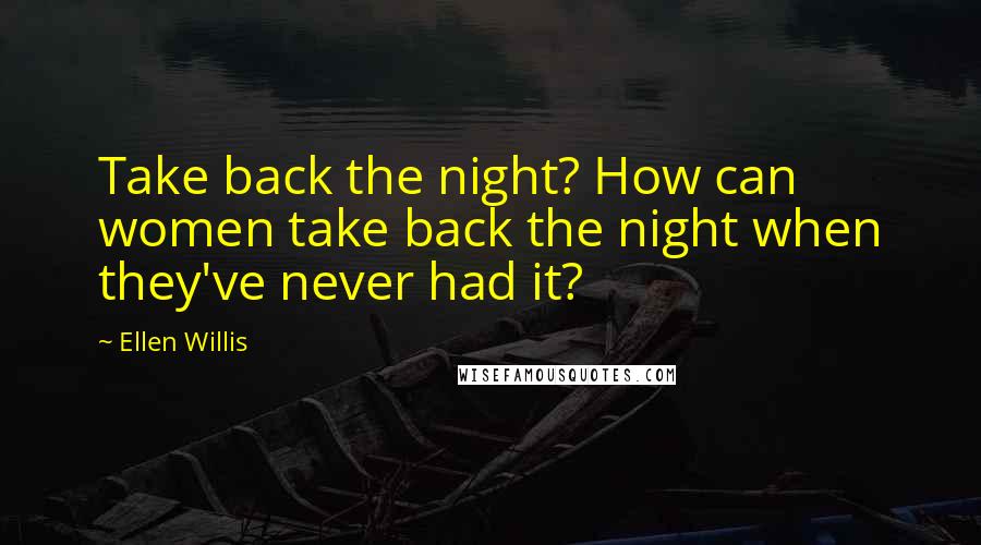 Ellen Willis Quotes: Take back the night? How can women take back the night when they've never had it?