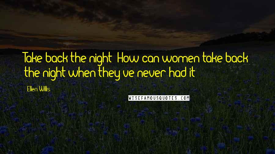 Ellen Willis Quotes: Take back the night? How can women take back the night when they've never had it?
