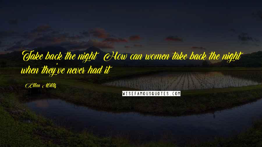 Ellen Willis Quotes: Take back the night? How can women take back the night when they've never had it?