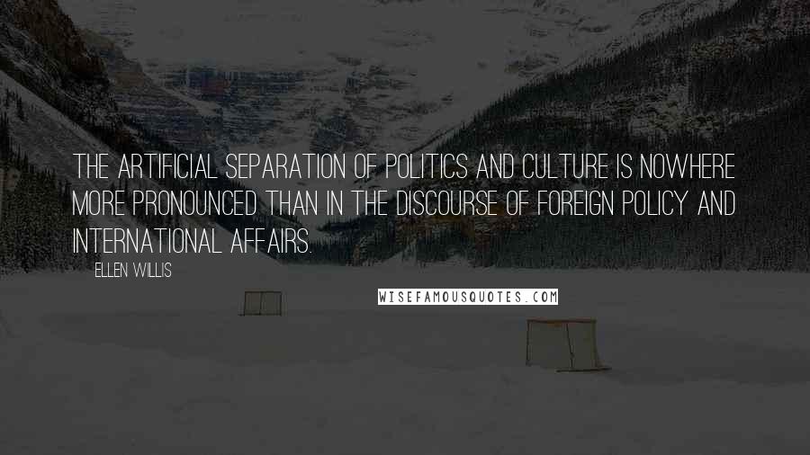 Ellen Willis Quotes: The artificial separation of politics and culture is nowhere more pronounced than in the discourse of foreign policy and international affairs.