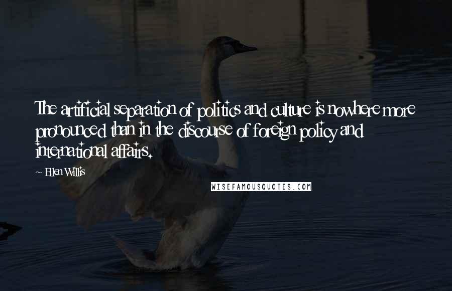 Ellen Willis Quotes: The artificial separation of politics and culture is nowhere more pronounced than in the discourse of foreign policy and international affairs.