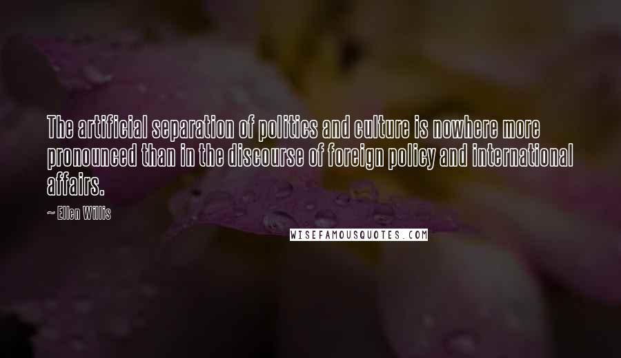 Ellen Willis Quotes: The artificial separation of politics and culture is nowhere more pronounced than in the discourse of foreign policy and international affairs.