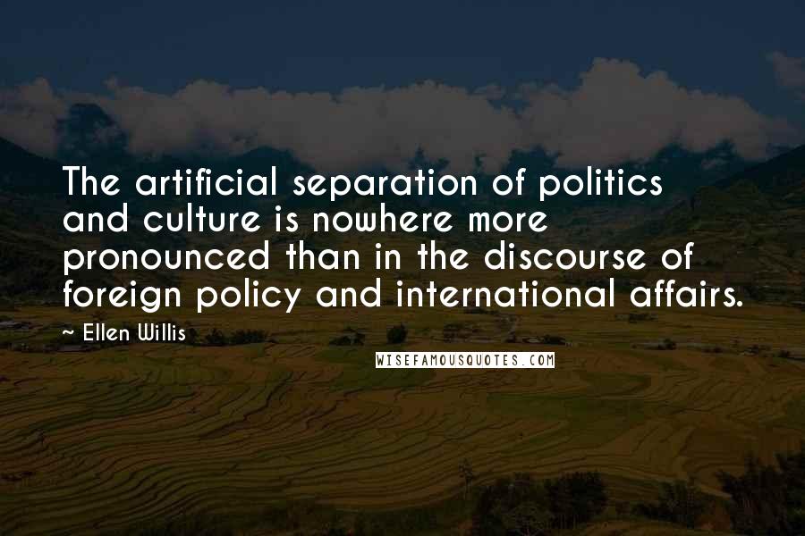 Ellen Willis Quotes: The artificial separation of politics and culture is nowhere more pronounced than in the discourse of foreign policy and international affairs.