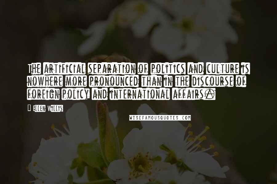 Ellen Willis Quotes: The artificial separation of politics and culture is nowhere more pronounced than in the discourse of foreign policy and international affairs.