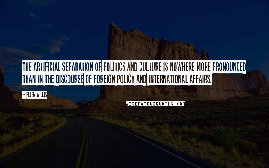Ellen Willis Quotes: The artificial separation of politics and culture is nowhere more pronounced than in the discourse of foreign policy and international affairs.