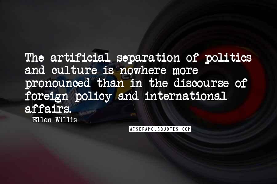 Ellen Willis Quotes: The artificial separation of politics and culture is nowhere more pronounced than in the discourse of foreign policy and international affairs.