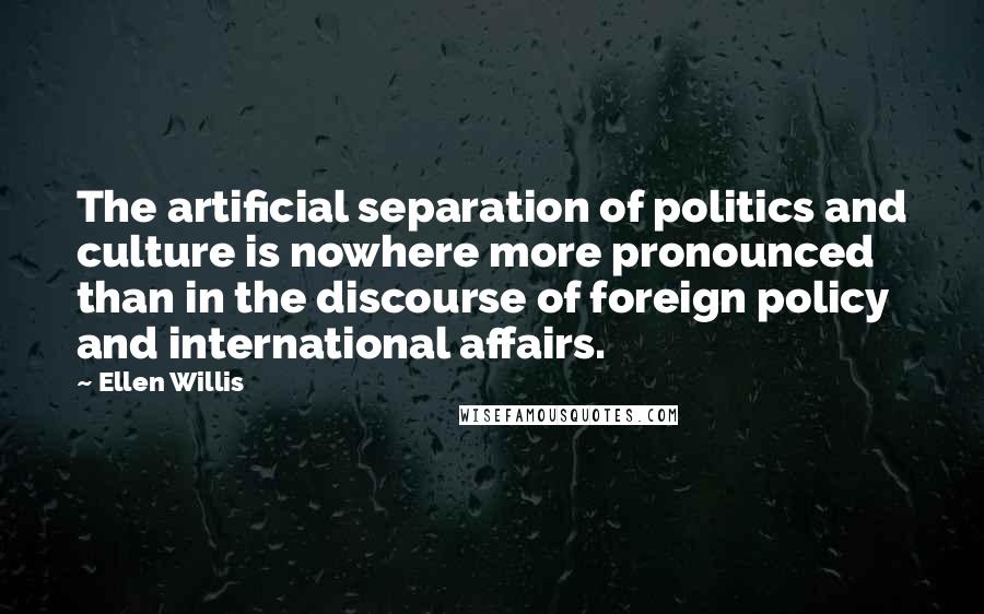 Ellen Willis Quotes: The artificial separation of politics and culture is nowhere more pronounced than in the discourse of foreign policy and international affairs.