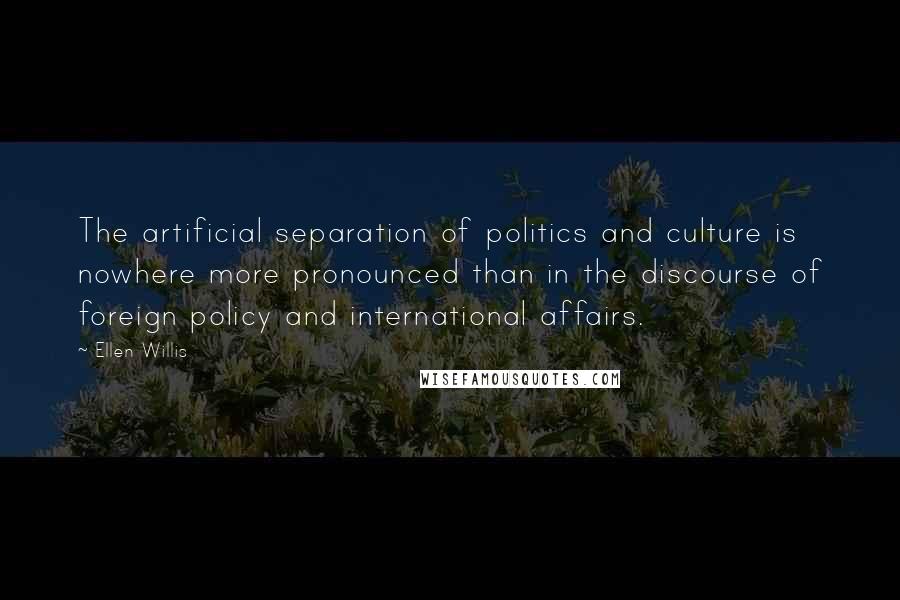 Ellen Willis Quotes: The artificial separation of politics and culture is nowhere more pronounced than in the discourse of foreign policy and international affairs.