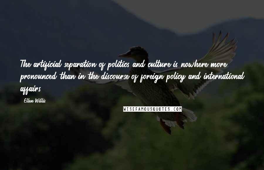 Ellen Willis Quotes: The artificial separation of politics and culture is nowhere more pronounced than in the discourse of foreign policy and international affairs.