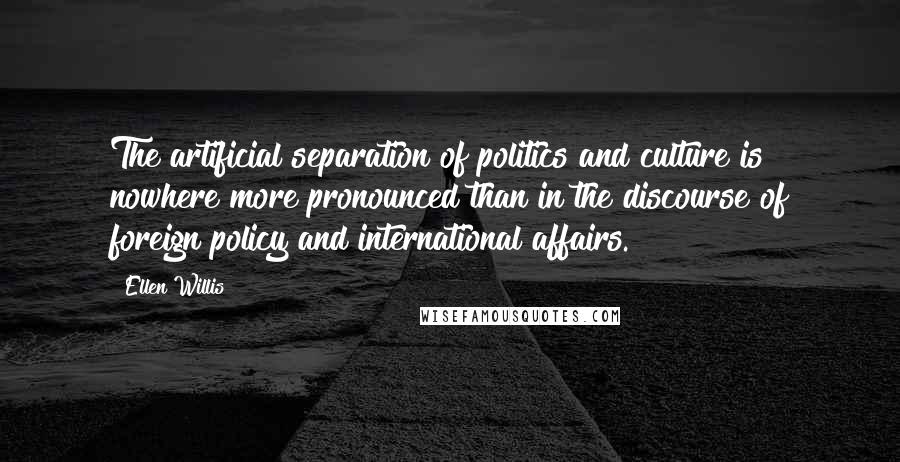 Ellen Willis Quotes: The artificial separation of politics and culture is nowhere more pronounced than in the discourse of foreign policy and international affairs.