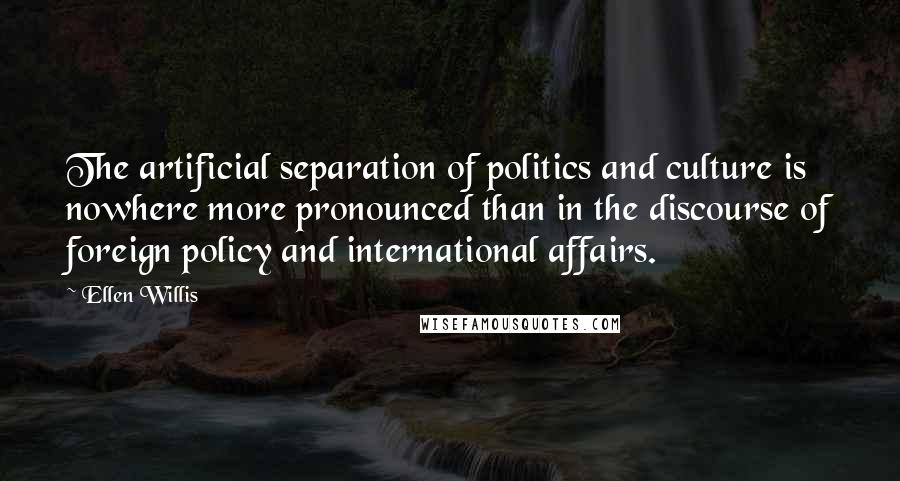 Ellen Willis Quotes: The artificial separation of politics and culture is nowhere more pronounced than in the discourse of foreign policy and international affairs.