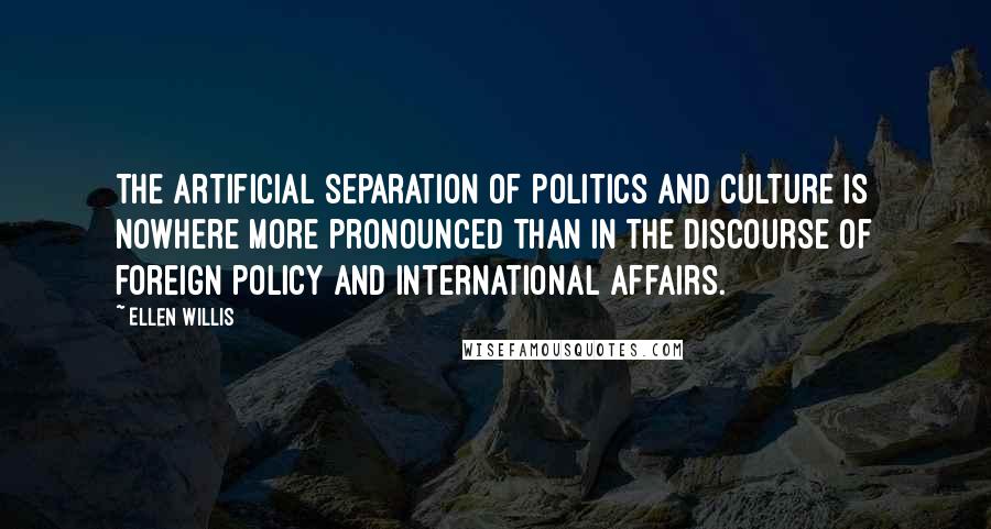 Ellen Willis Quotes: The artificial separation of politics and culture is nowhere more pronounced than in the discourse of foreign policy and international affairs.