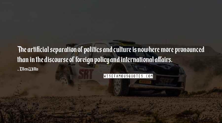 Ellen Willis Quotes: The artificial separation of politics and culture is nowhere more pronounced than in the discourse of foreign policy and international affairs.