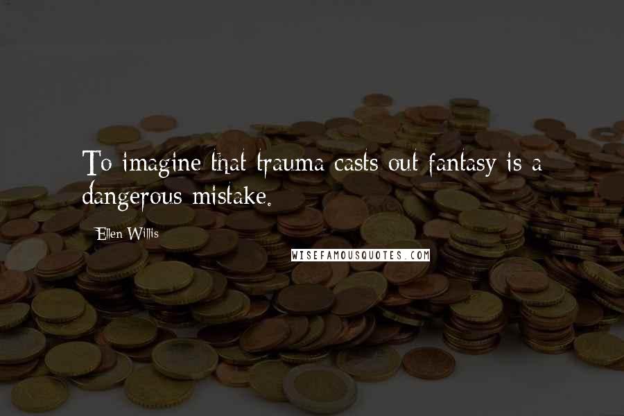 Ellen Willis Quotes: To imagine that trauma casts out fantasy is a dangerous mistake.