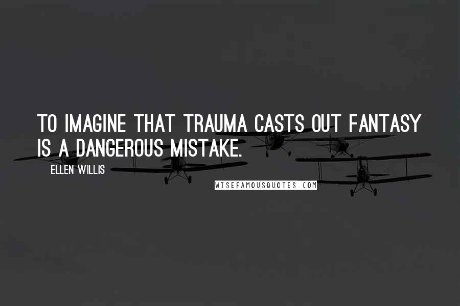 Ellen Willis Quotes: To imagine that trauma casts out fantasy is a dangerous mistake.