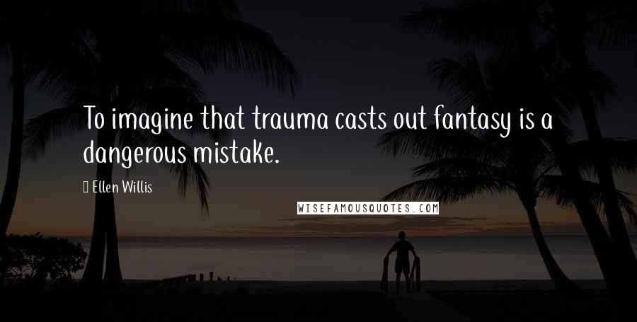 Ellen Willis Quotes: To imagine that trauma casts out fantasy is a dangerous mistake.