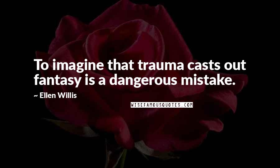 Ellen Willis Quotes: To imagine that trauma casts out fantasy is a dangerous mistake.