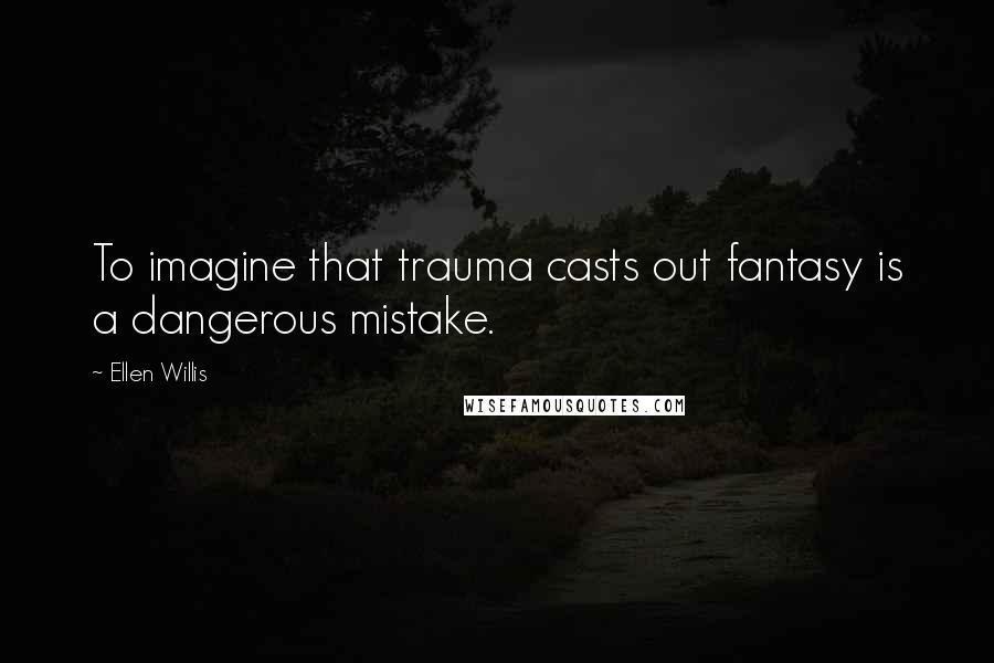 Ellen Willis Quotes: To imagine that trauma casts out fantasy is a dangerous mistake.