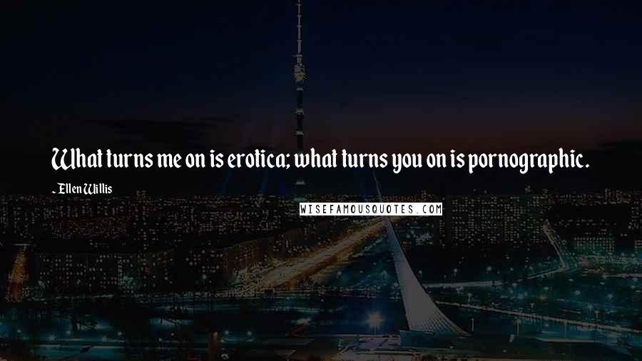 Ellen Willis Quotes: What turns me on is erotica; what turns you on is pornographic.