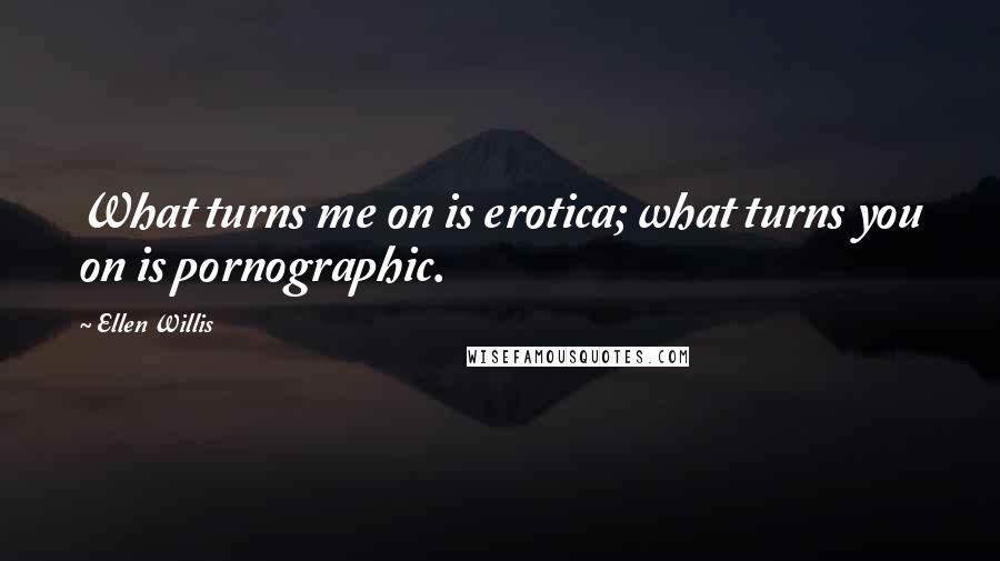 Ellen Willis Quotes: What turns me on is erotica; what turns you on is pornographic.