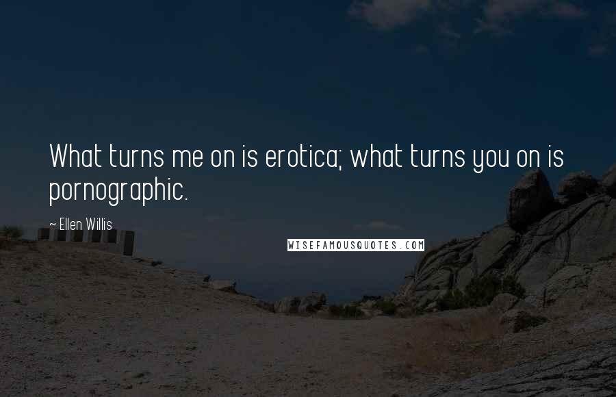 Ellen Willis Quotes: What turns me on is erotica; what turns you on is pornographic.