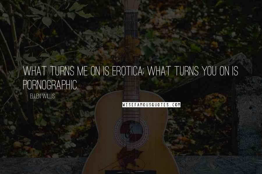 Ellen Willis Quotes: What turns me on is erotica; what turns you on is pornographic.