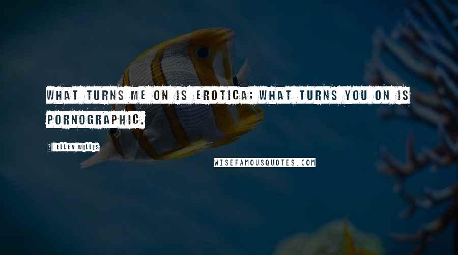 Ellen Willis Quotes: What turns me on is erotica; what turns you on is pornographic.