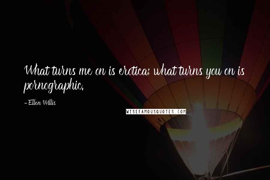 Ellen Willis Quotes: What turns me on is erotica; what turns you on is pornographic.