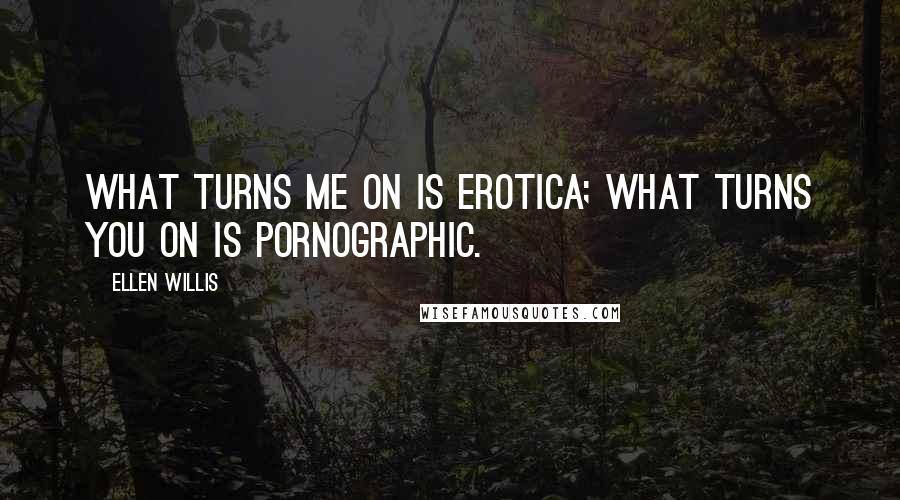 Ellen Willis Quotes: What turns me on is erotica; what turns you on is pornographic.