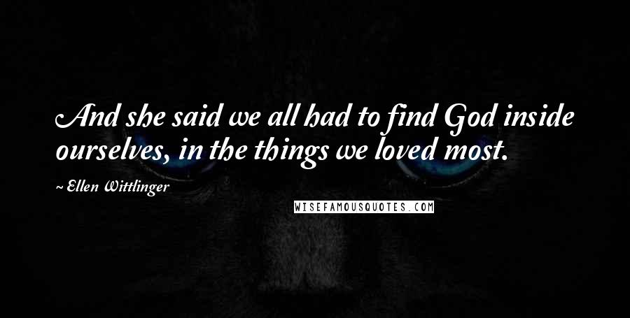 Ellen Wittlinger Quotes: And she said we all had to find God inside ourselves, in the things we loved most.