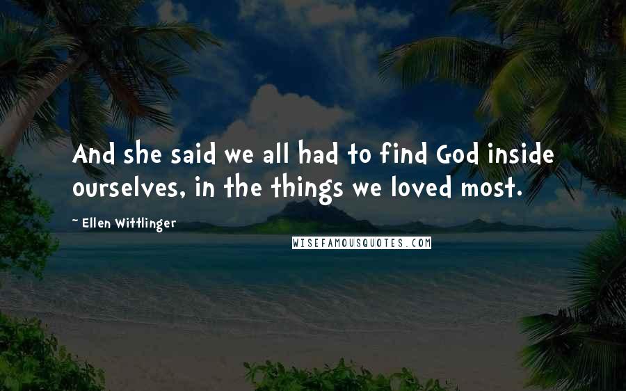 Ellen Wittlinger Quotes: And she said we all had to find God inside ourselves, in the things we loved most.