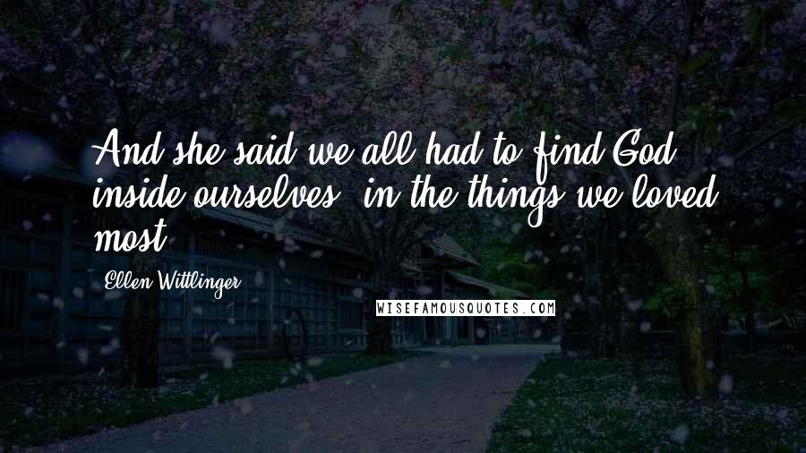 Ellen Wittlinger Quotes: And she said we all had to find God inside ourselves, in the things we loved most.