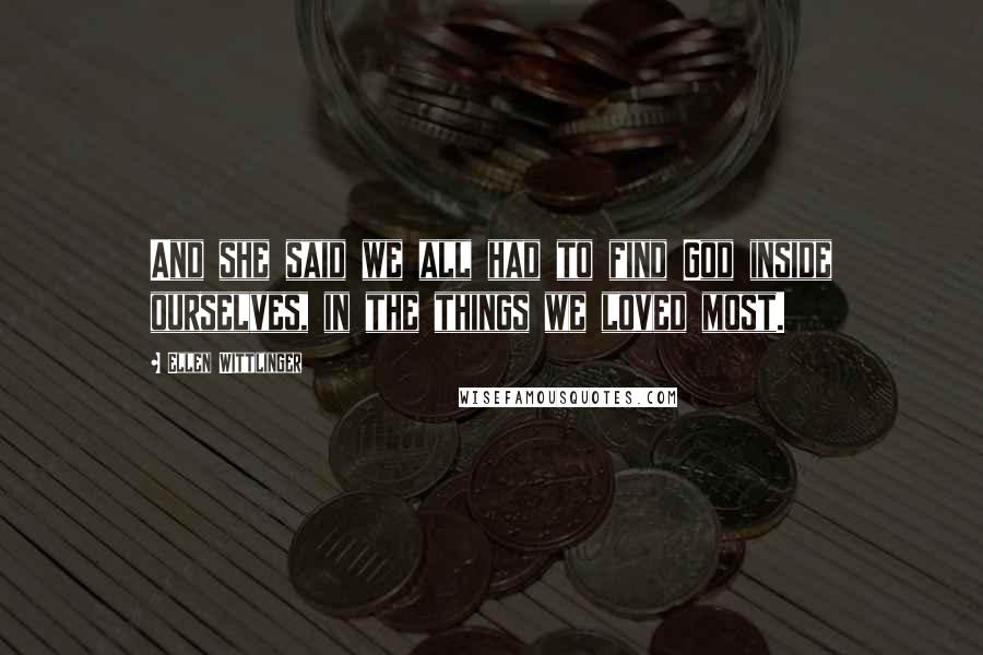 Ellen Wittlinger Quotes: And she said we all had to find God inside ourselves, in the things we loved most.