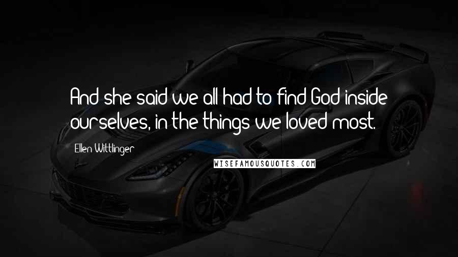 Ellen Wittlinger Quotes: And she said we all had to find God inside ourselves, in the things we loved most.