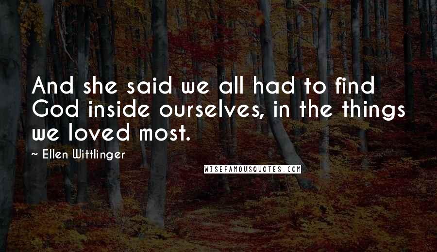 Ellen Wittlinger Quotes: And she said we all had to find God inside ourselves, in the things we loved most.