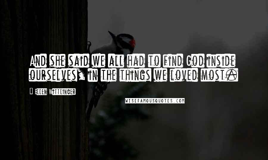 Ellen Wittlinger Quotes: And she said we all had to find God inside ourselves, in the things we loved most.