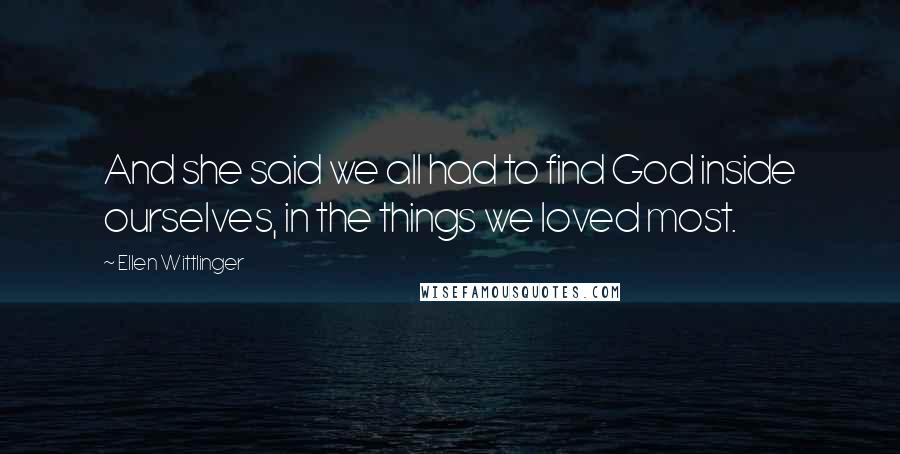 Ellen Wittlinger Quotes: And she said we all had to find God inside ourselves, in the things we loved most.