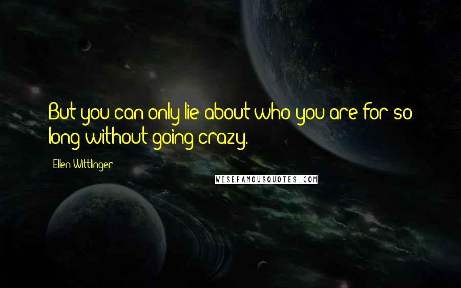 Ellen Wittlinger Quotes: But you can only lie about who you are for so long without going crazy.